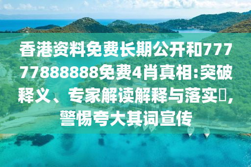 香港资料免费长期公开和77777888888免费4肖真相:突破释义、专家解读解释与落实​,警惕夸大其词宣传